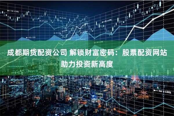 成都期货配资公司 解锁财富密码:股票配资网站助力投资新高度