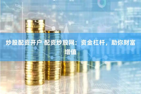 炒股配资开户 配资炒股网:资金杠杆,助你财富增值