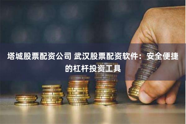 塔城股票配资公司 武汉股票配资软件：安全便捷的杠杆投资工具