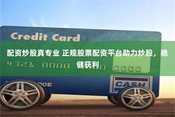 配资炒股真专业 正规股票配资平台助力炒股,稳健获利