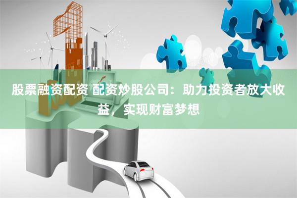 股票融资配资 配资炒股公司：助力投资者放大收益，实现财富梦想