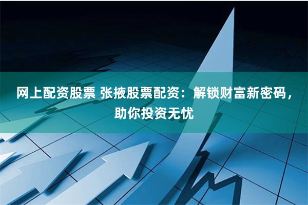 网上配资股票 张掖股票配资：解锁财富新密码，助你投资无忧