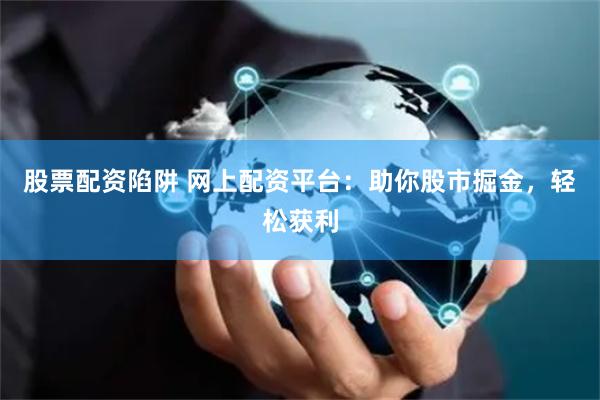 股票配资陷阱 网上配资平台：助你股市掘金，轻松获利