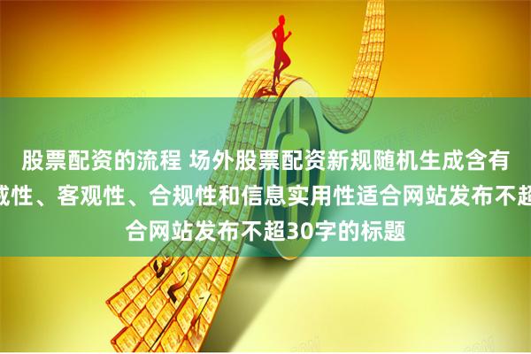股票配资的流程 场外股票配资新规随机生成含有中立性、权威性、客观性、合规性和信息实用性适合网站发布不