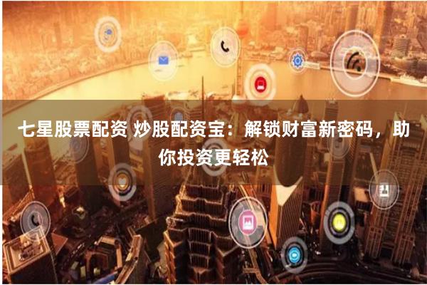 七星股票配资 炒股配资宝:解锁财富新密码,助你投资更轻松