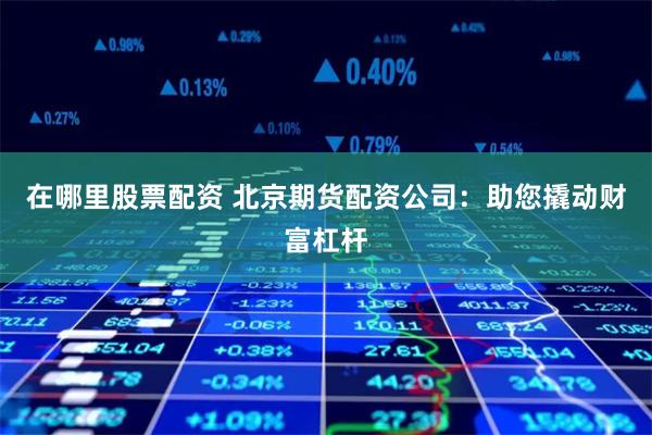 在哪里股票配资 北京期货配资公司：助您撬动财富杠杆