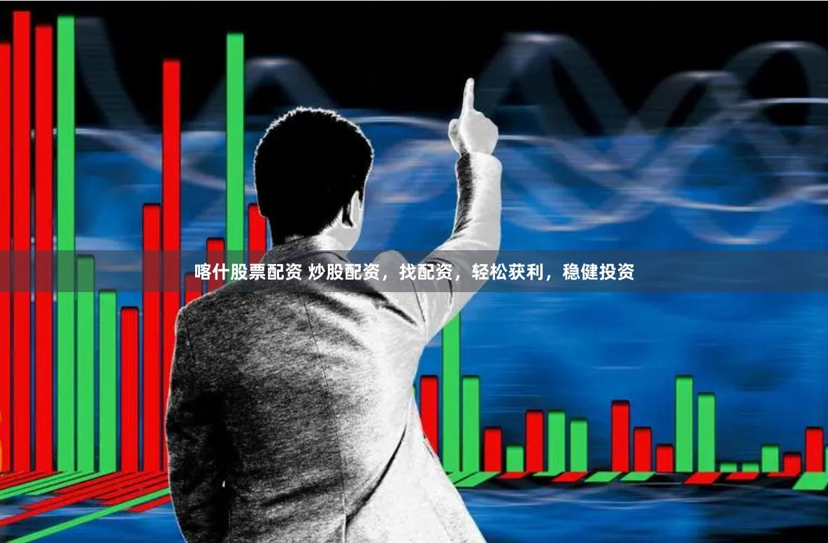 喀什股票配资 炒股配资，找配资，轻松获利，稳健投资
