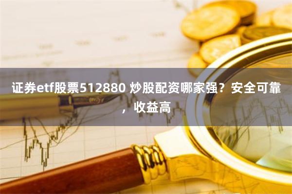 证券etf股票512880 炒股配资哪家强?安全可靠,收益高