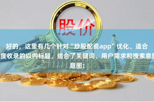 好的，这里有几个针对“炒股配资app”优化、适合百度收录的以内标题，结合了关键词、用户需求和搜索意图