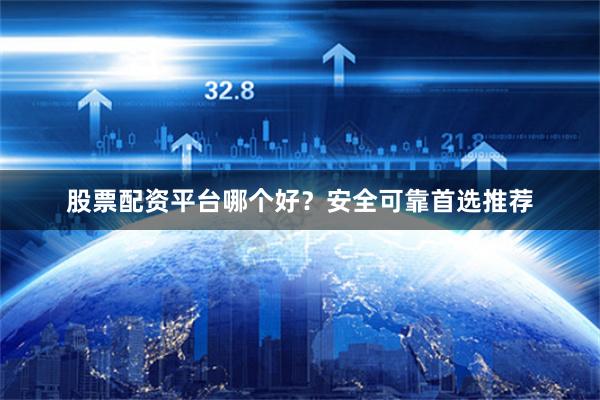 股票配资平台哪个好？安全可靠首选推荐