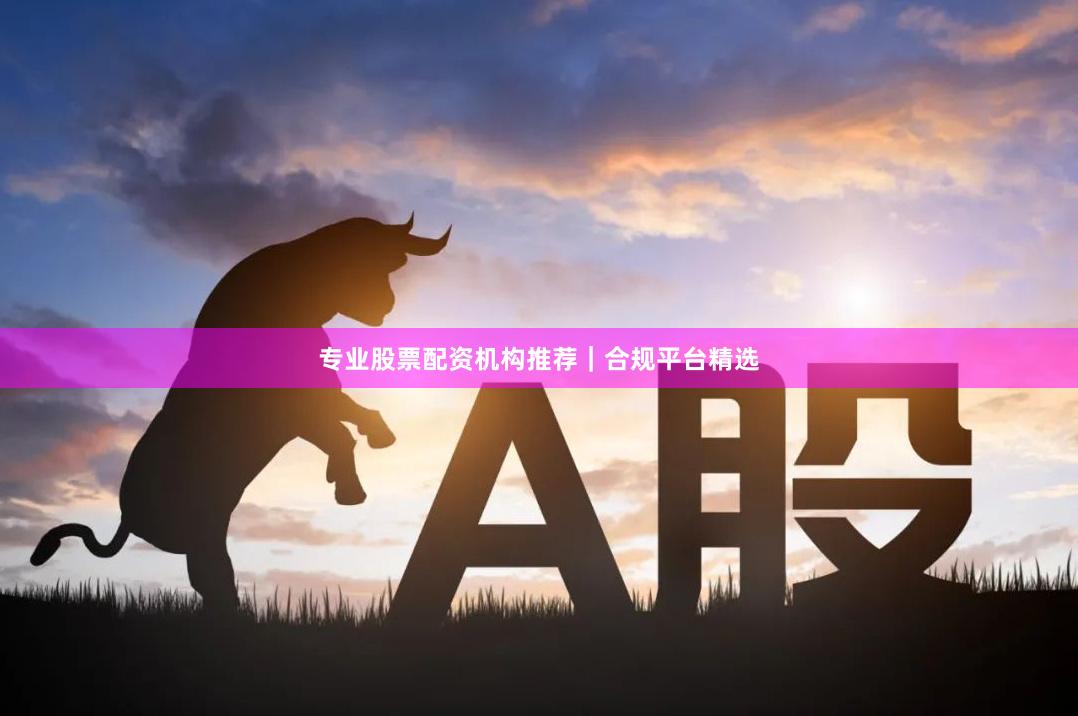 专业股票配资机构推荐｜合规平台精选