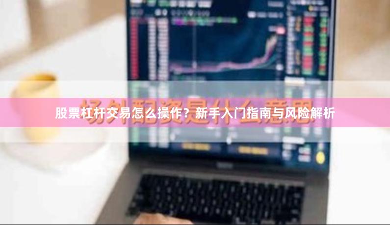 股票杠杆交易怎么操作？新手入门指南与风险解析