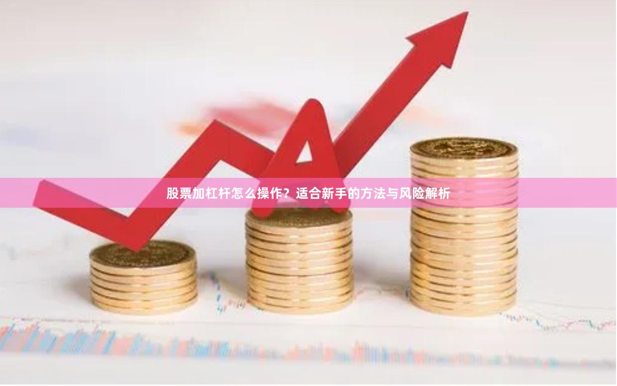 股票加杠杆怎么操作？适合新手的方法与风险解析