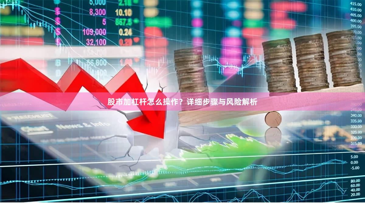 股市加杠杆怎么操作？详细步骤与风险解析