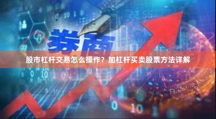 股市杠杆交易怎么操作？加杠杆买卖股票方法详解