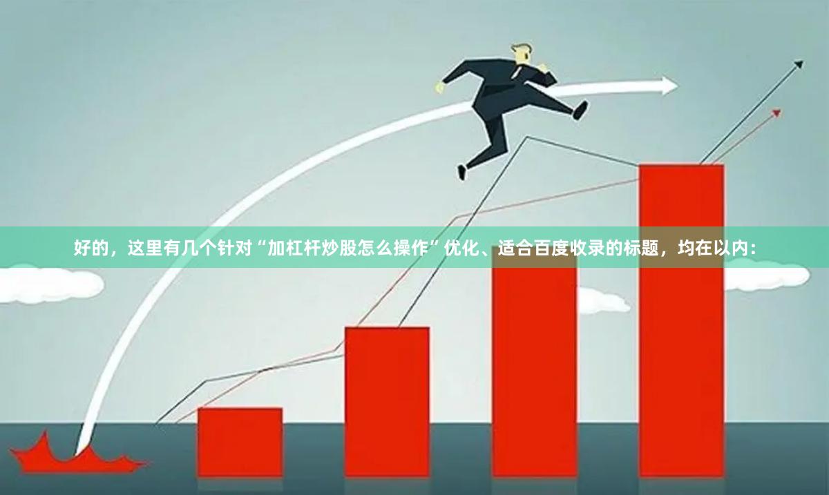 好的，这里有几个针对“加杠杆炒股怎么操作”优化、适合百度收录的标题，均在以内：