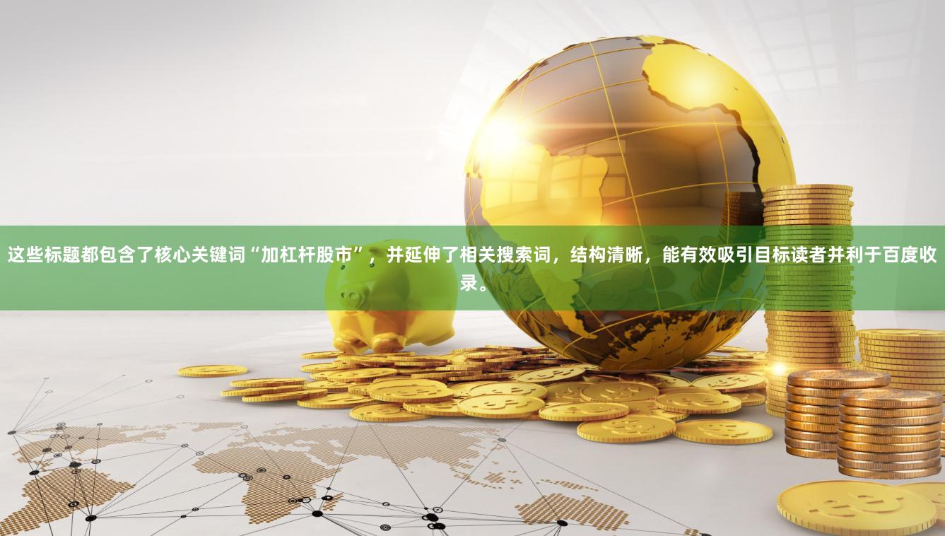 这些标题都包含了核心关键词“加杠杆股市”，并延伸了相关搜索词，结构清晰，能有效吸引目标读者并利于百度收录。