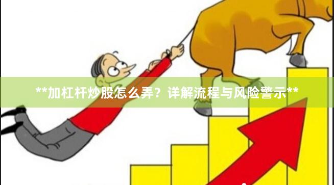 **加杠杆炒股怎么弄？详解流程与风险警示**