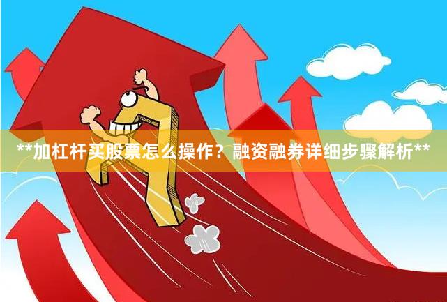 **加杠杆买股票怎么操作?融资融券详细步骤解析**