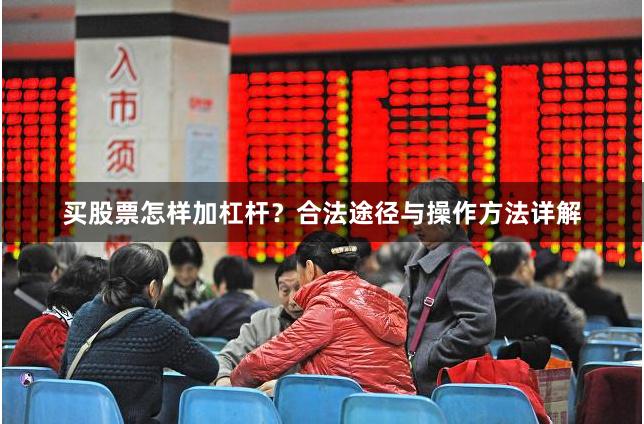 买股票怎样加杠杆？合法途径与操作方法详解