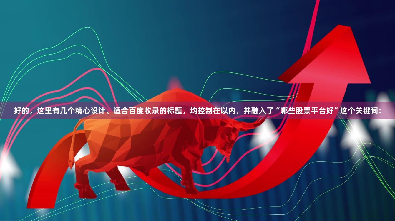好的,这里有几个精心设计、适合百度收录的标题,均控制在以内,并融入了“哪些股票平台好”这个关键词: