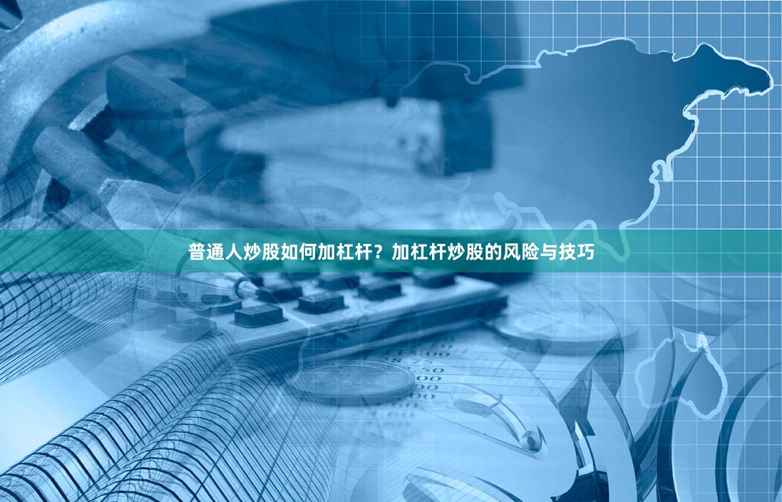 普通人炒股如何加杠杆?加杠杆炒股的风险与技巧