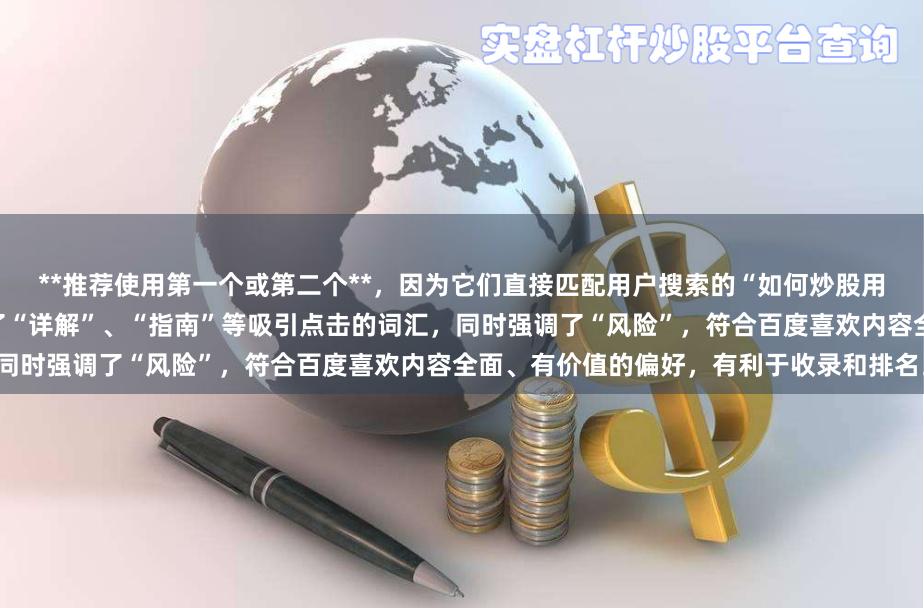 **推荐使用第一个或第二个**，因为它们直接匹配用户搜索的“如何炒股用杠杆”这一短语，结构清晰，且包含了“详解”、“指南”等吸引点击的词汇，同时强调了“风险”，符合百度喜欢内容全面、有价值的偏好，有利于收录和排名。