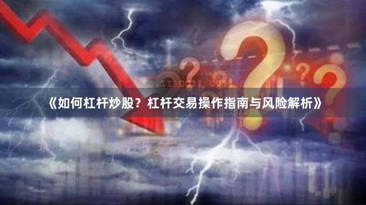 《如何杠杆炒股？杠杆交易操作指南与风险解析》