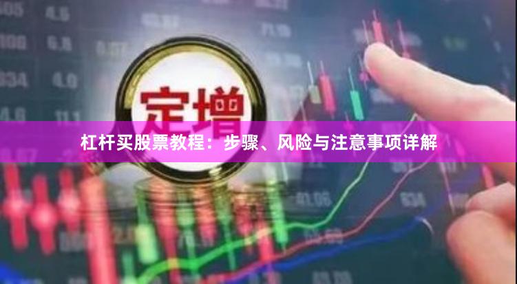 杠杆买股票教程：步骤、风险与注意事项详解