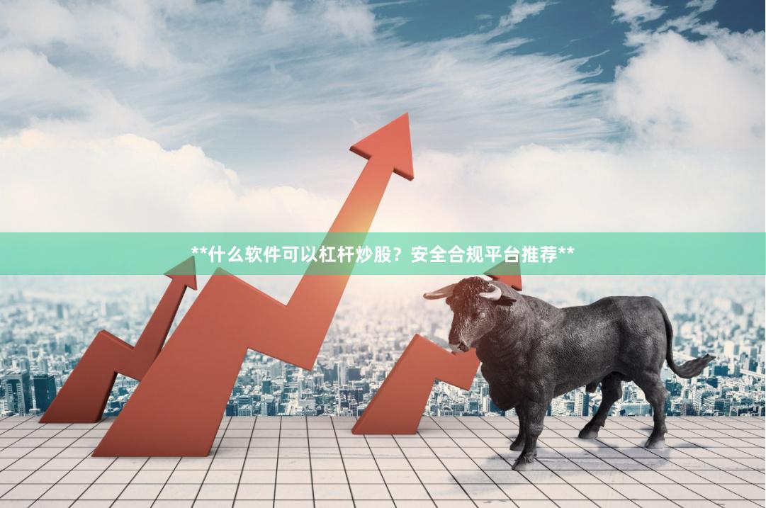 **什么软件可以杠杆炒股？安全合规平台推荐**