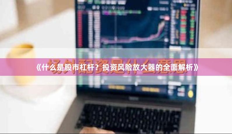 《什么是股市杠杆？投资风险放大器的全面解析》