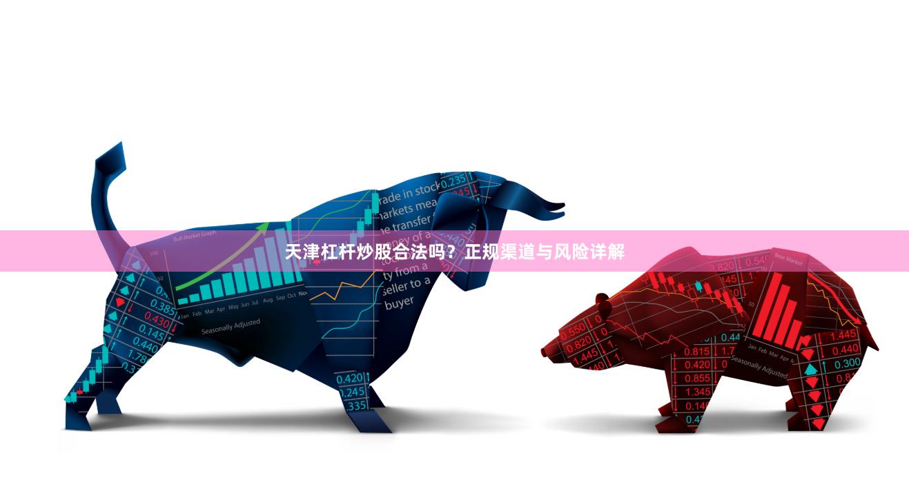 天津杠杆炒股合法吗？正规渠道与风险详解