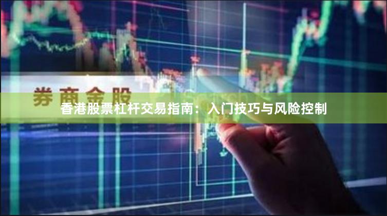 香港股票杠杆交易指南：入门技巧与风险控制