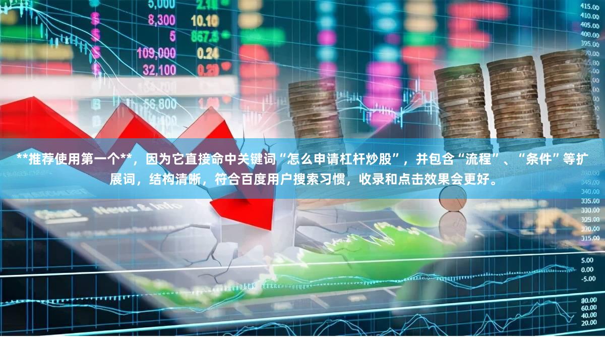 **推荐使用第一个**，因为它直接命中关键词“怎么申请杠杆炒股”，并包含“流程”、“条件”等扩展词，结构清晰，符合百度用户搜索习惯，收录和点击效果会更好。