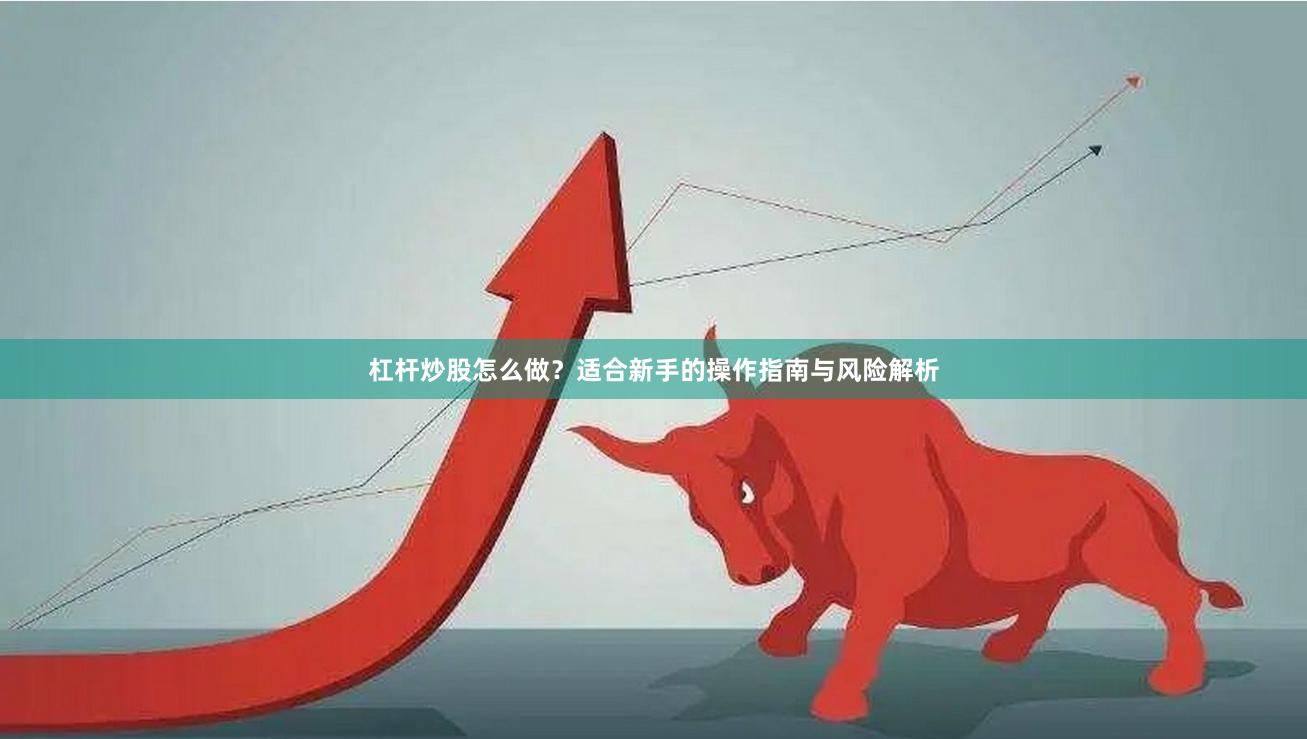 杠杆炒股怎么做？适合新手的操作指南与风险解析