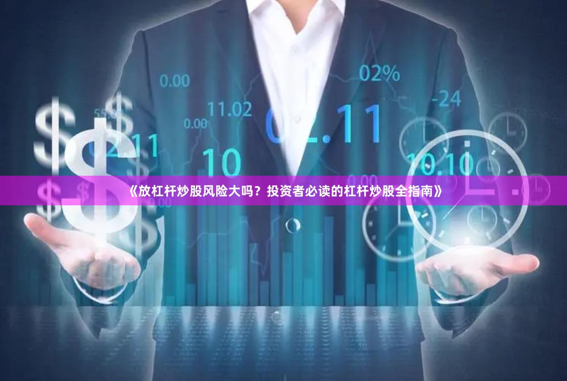 《放杠杆炒股风险大吗？投资者必读的杠杆炒股全指南》