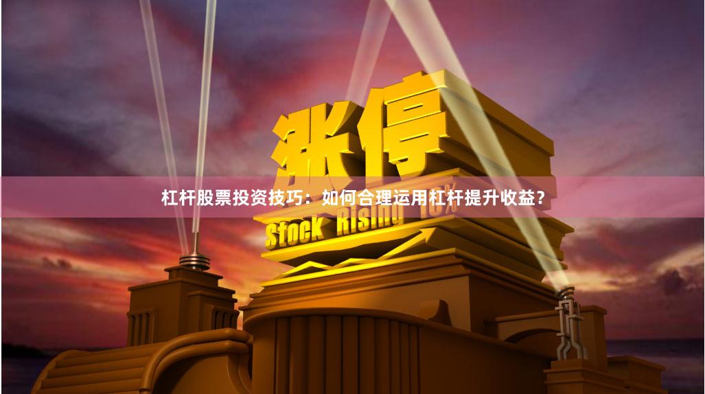 杠杆股票投资技巧：如何合理运用杠杆提升收益？