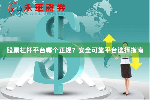 股票杠杆平台哪个正规？安全可靠平台选择指南