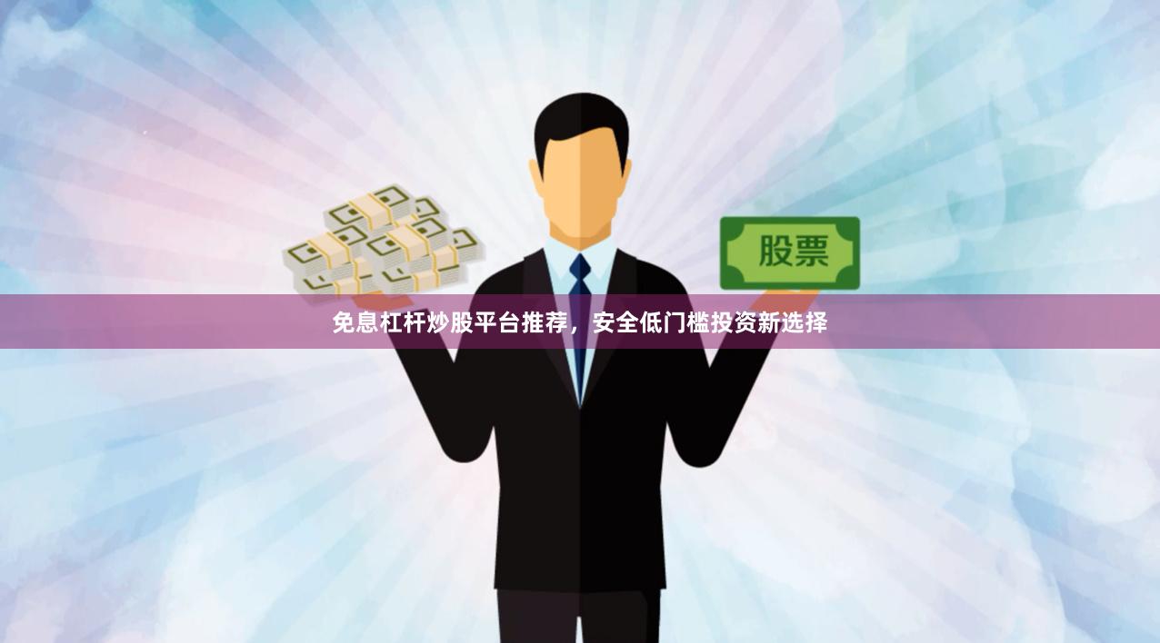 免息杠杆炒股平台推荐，安全低门槛投资新选择