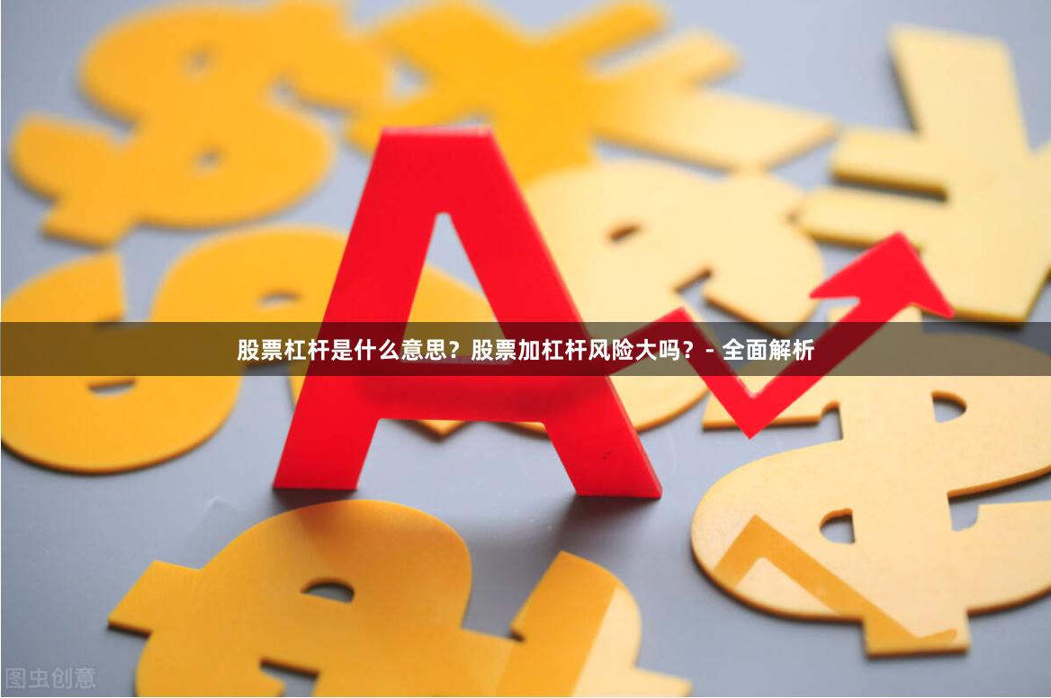 股票杠杆是什么意思？股票加杠杆风险大吗？- 全面解析