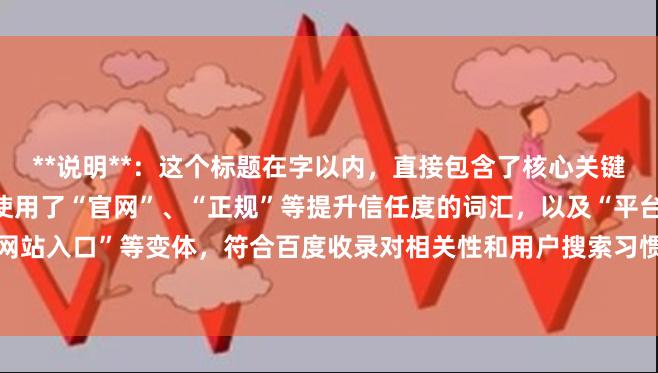 **说明**：这个标题在字以内，直接包含了核心关键词“股票杠杆网址”，并使用了“官网”、“正规”等提升信任度的词汇，以及“平台”、“网站入口”等变体，符合百度收录对相关性和用户搜索习惯的要求，能有效吸引目标用户点击。