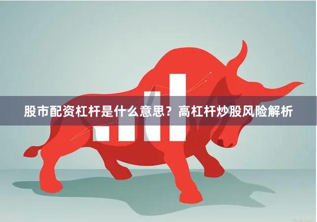 股市配资杠杆是什么意思?高杠杆炒股风险解析