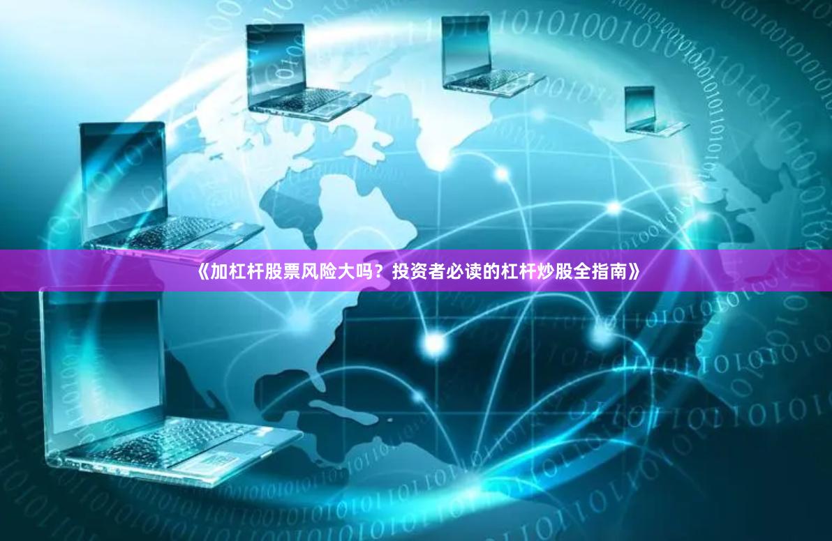 《加杠杆股票风险大吗？投资者必读的杠杆炒股全指南》