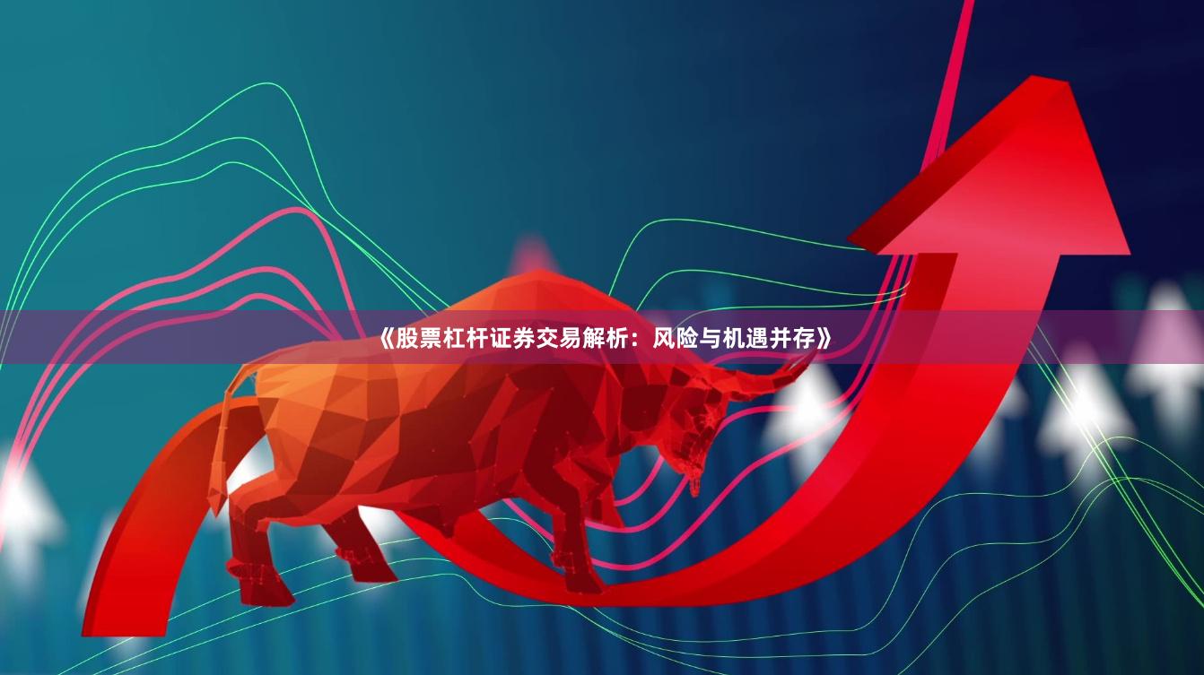 《股票杠杆证券交易解析：风险与机遇并存》