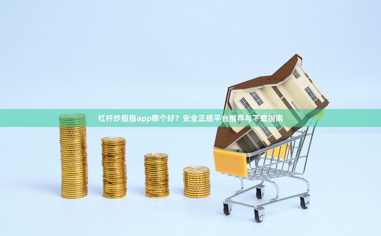 杠杆炒股指app哪个好？安全正规平台推荐与下载指南