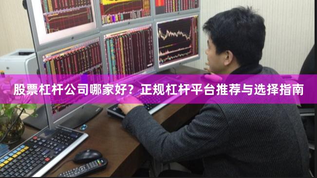 股票杠杆公司哪家好?正规杠杆平台推荐与选择指南