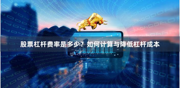 股票杠杆费率是多少？如何计算与降低杠杆成本