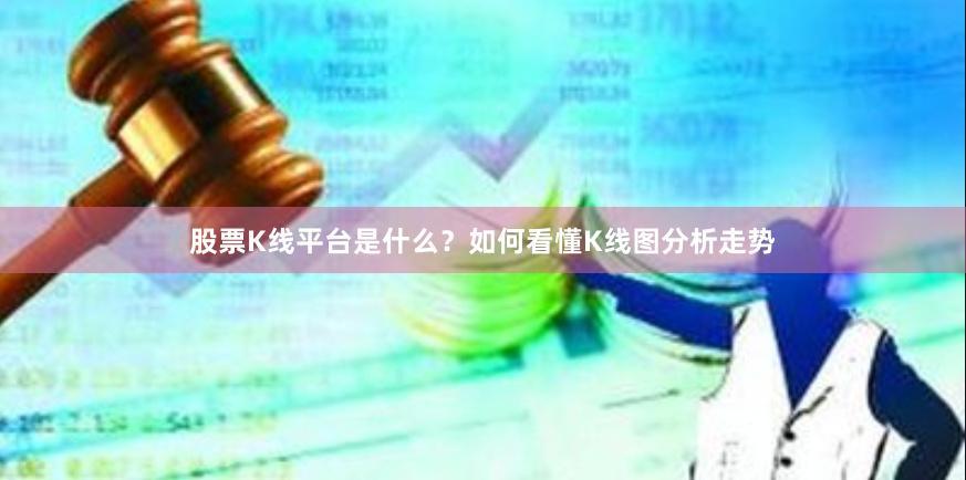 股票K线平台是什么？如何看懂K线图分析走势