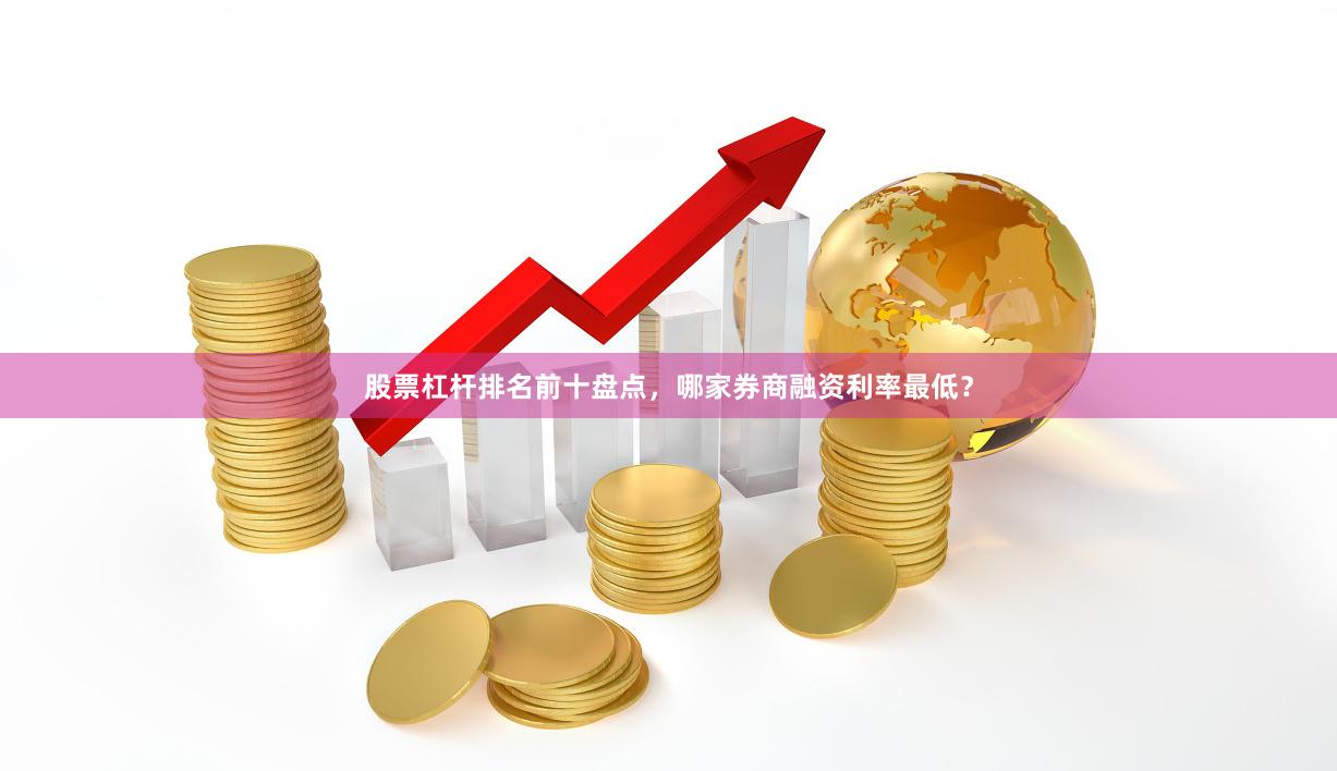 股票杠杆排名前十盘点，哪家券商融资利率最低？