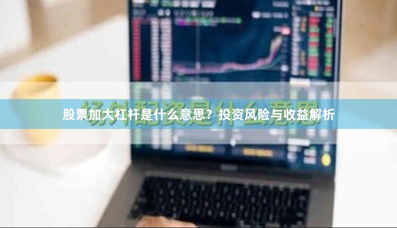 股票加大杠杆是什么意思？投资风险与收益解析